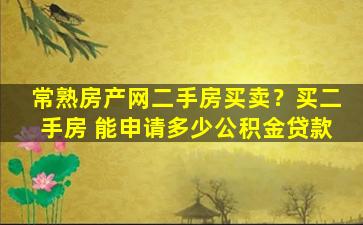 常熟房产网二手房买卖？买二手房 能申请多少公积金*